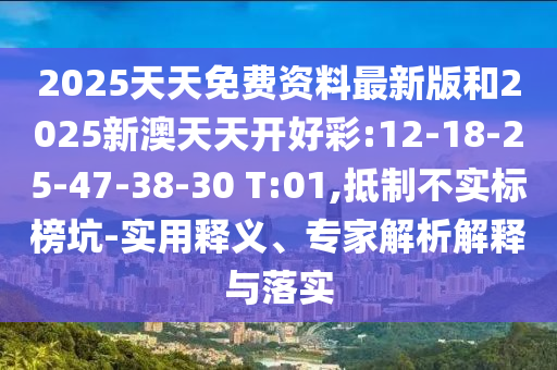 2025天天免費(fèi)資料最新版和2025新澳天天開(kāi)好彩:12-18-25-47-38-30 T:01,抵制不實(shí)標(biāo)榜坑-實(shí)用釋義、專(zhuān)家解析解釋與落實(shí)