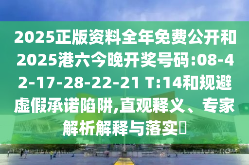 2025正版資料全年免費(fèi)公開和2025港六今晚開獎(jiǎng)號(hào)碼:08-42-17-28-22-21 T:14和規(guī)避虛假承諾陷阱,直觀釋義、專家解析解釋與落實(shí)?
