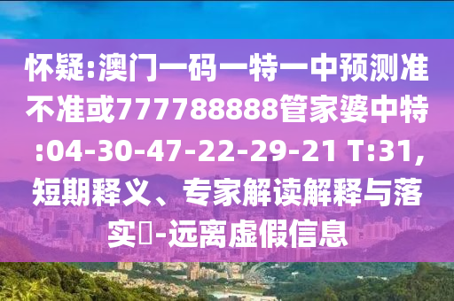 懷疑:澳門一碼一特一中預(yù)測準(zhǔn)不準(zhǔn)或777788888管家婆中特:04-30-47-22-29-21 T:31,短期釋義、專家解讀解釋與落實(shí)?-遠(yuǎn)離虛假信息