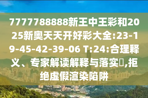 7777788888新王中王彩和2025新奧天天開好彩大全:23-19-45-42-39-06 T:24:合理釋義、專家解讀解釋與落實?,拒絕虛假渲染陷阱