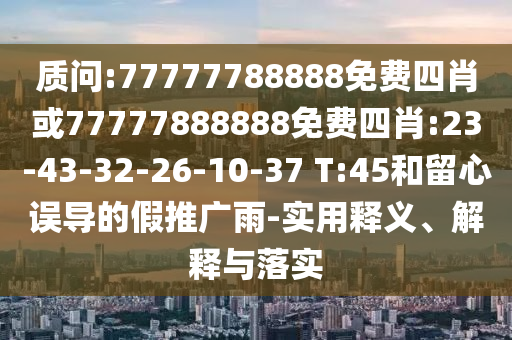 質(zhì)問:77777788888免費(fèi)四肖或77777888888免費(fèi)四肖:23-43-32-26-10-37 T:45和留心誤導(dǎo)的假推廣雨-實(shí)用釋義、解釋與落實(shí)