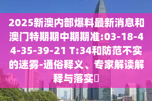 2025新澳內(nèi)部爆料最新消息和澳門特期期中期期準(zhǔn):03-18-44-35-39-21 T:34和防范不實(shí)的迷霧-通俗釋義、專家解讀解釋與落實(shí)?