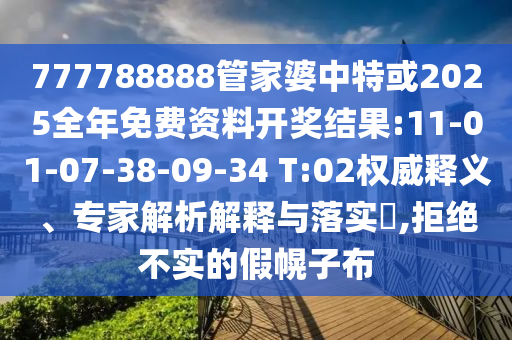 777788888管家婆中特或2025全年免費資料開獎結(jié)果:11-01-07-38-09-34 T:02權(quán)威釋義、專家解析解釋與落實?,拒絕不實的假幌子布