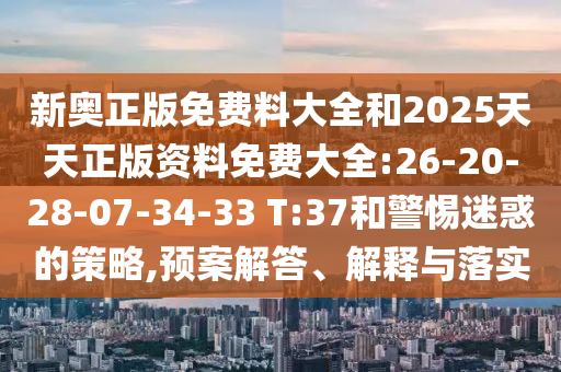 新奧正版免費料大全和2025天天正版資料免費大全:26-20-28-07-34-33 T:37和警惕迷惑的策略,預案解答、解釋與落實