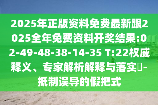 2025年正版資料免費(fèi)最新跟2025全年免費(fèi)資料開(kāi)獎(jiǎng)結(jié)果:02-49-48-38-14-35 T:22權(quán)威釋義、專(zhuān)家解析解釋與落實(shí)?-抵制誤導(dǎo)的假把式