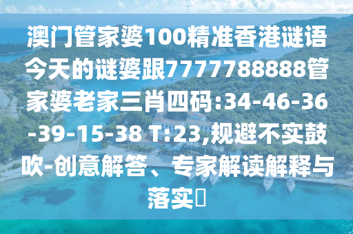 澳門管家婆100精準香港謎語今天的謎婆跟7777788888管家婆老家三肖四碼:34-46-36-39-15-38 T:23,規(guī)避不實鼓吹-創(chuàng)意解答、專家解讀解釋與落實?