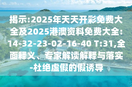 揭示:2025年天天開(kāi)彩免費(fèi)大全及2025港澳資料免費(fèi)大全:14-32-23-02-16-40 T:31,全面釋義、專(zhuān)家解讀解釋與落實(shí)-杜絕虛假的假誘導(dǎo)