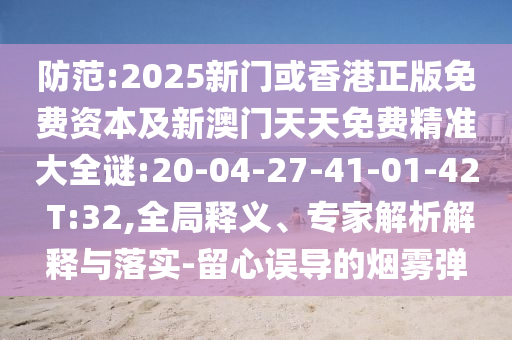 防范:2025新門(mén)或香港正版免費(fèi)資本及新澳門(mén)天天免費(fèi)精準(zhǔn)大全謎:20-04-27-41-01-42 T:32,全局釋義、專(zhuān)家解析解釋與落實(shí)-留心誤導(dǎo)的煙霧彈