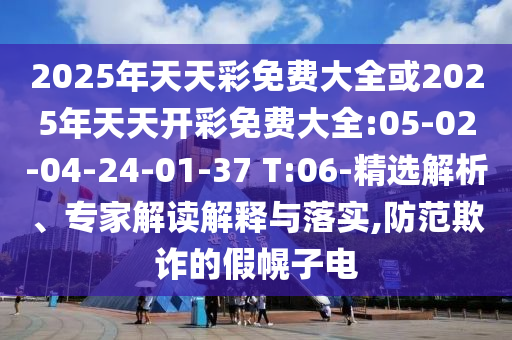 2025年天天彩免費(fèi)大全或2025年天天開彩免費(fèi)大全:05-02-04-24-01-37 T:06-精選解析、專家解讀解釋與落實(shí),防范欺詐的假幌子電