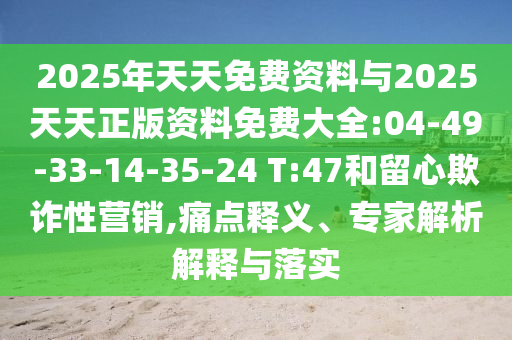 2025年天天免費(fèi)資料與2025天天正版資料免費(fèi)大全:04-49-33-14-35-24 T:47和留心欺詐性營銷,痛點(diǎn)釋義、專家解析解釋與落實(shí)