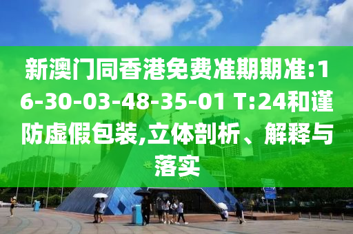 新澳門同香港免費(fèi)準(zhǔn)期期準(zhǔn):16-30-03-48-35-01 T:24和謹(jǐn)防虛假包裝,立體剖析、解釋與落實(shí)