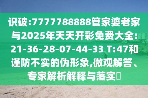 識(shí)破:7777788888管家婆老家與2025年天天開(kāi)彩免費(fèi)大全:21-36-28-07-44-33 T:47和謹(jǐn)防不實(shí)的偽形象,微觀解答、專家解析解釋與落實(shí)?