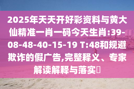 2025年天天開(kāi)好彩資料與黃大仙精準(zhǔn)一肖一碼今天生肖:39-08-48-40-15-19 T:48和規(guī)避欺詐的假?gòu)V告,完整釋義、專家解讀解釋與落實(shí)?