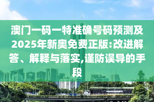 澳門一碼一特準確號碼預(yù)測及2025年新奧免費正版:改進解答、解釋與落實,謹防誤導(dǎo)的手段