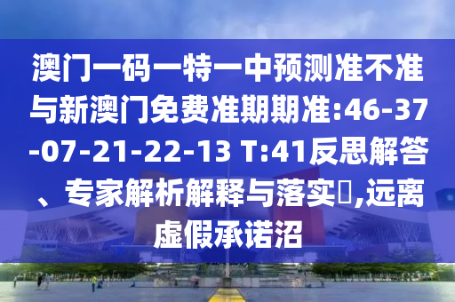 澳門一碼一特一中預測準不準與新澳門免費準期期準:46-37-07-21-22-13 T:41反思解答、專家解析解釋與落實?,遠離虛假承諾沼
