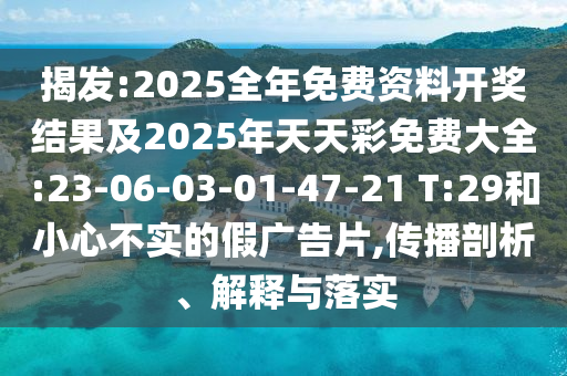 揭發(fā):2025全年免費(fèi)資料開獎結(jié)果及2025年天天彩免費(fèi)大全:23-06-03-01-47-21 T:29和小心不實(shí)的假廣告片,傳播剖析、解釋與落實(shí)