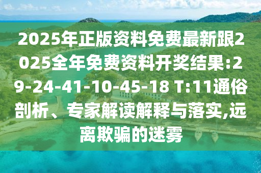 2025年正版資料免費最新跟2025全年免費資料開獎結(jié)果:29-24-41-10-45-18 T:11通俗剖析、專家解讀解釋與落實,遠離欺騙的迷霧