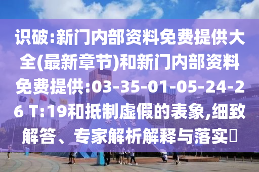 識破:新門內(nèi)部資料免費提供大全(最新章節(jié))和新門內(nèi)部資料免費提供:03-35-01-05-24-26 T:19和抵制虛假的表象,細(xì)致解答、專家解析解釋與落實?