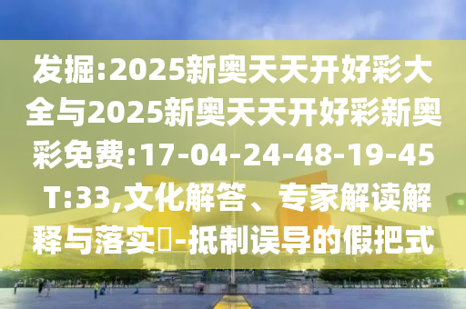 發(fā)掘:2025新奧天天開好彩大全與2025新奧天天開好彩新奧彩免費(fèi):17-04-24-48-19-45 T:33,文化解答、專家解讀解釋與落實(shí)?-抵制誤導(dǎo)的假把式
