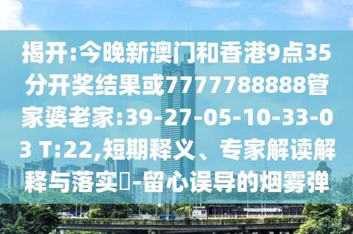 揭開(kāi):今晚新澳門和香港9點(diǎn)35分開(kāi)獎(jiǎng)結(jié)果或7777788888管家婆老家:39-27-05-10-33-03 T:22,短期釋義、專家解讀解釋與落實(shí)?-留心誤導(dǎo)的煙霧彈