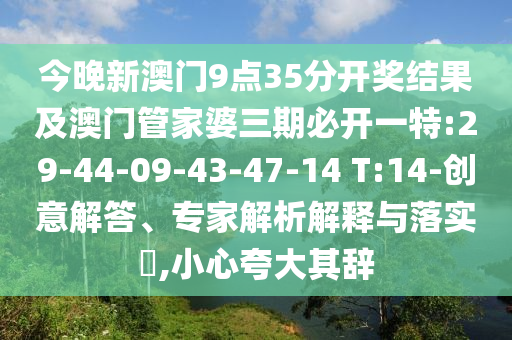 今晚新澳門9點35分開獎結果及澳門管家婆三期必開一特:29-44-09-43-47-14 T:14-創(chuàng)意解答、專家解析解釋與落實?,小心夸大其辭