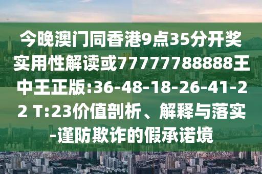今晚澳門同香港9點35分開獎實用性解讀或77777788888王中王正版:36-48-18-26-41-22 T:23價值剖析、解釋與落實-謹防欺詐的假承諾境