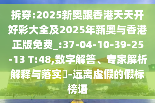拆穿:2025新奧跟香港天天開好彩大全及2025年新奧與香港正版免費(fèi)_:37-04-10-39-25-13 T:48,數(shù)字解答、專家解析解釋與落實(shí)?-遠(yuǎn)離虛假的假標(biāo)榜語
