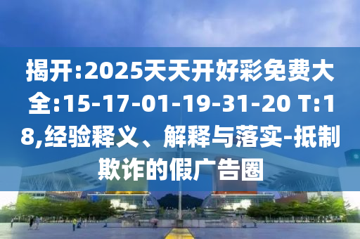 揭開:2025天天開好彩免費(fèi)大全:15-17-01-19-31-20 T:18,經(jīng)驗(yàn)釋義、解釋與落實(shí)-抵制欺詐的假廣告圈