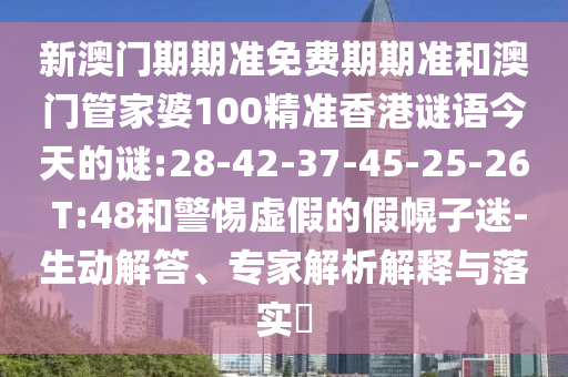 新澳門期期準免費期期準和澳門管家婆100精準香港謎語今天的謎:28-42-37-45-25-26 T:48和警惕虛假的假幌子迷-生動解答、專家解析解釋與落實?