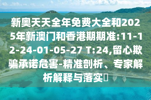 新奧天天全年免費(fèi)大全和2025年新澳門(mén)和香港期期準(zhǔn):11-12-24-01-05-27 T:24,留心欺騙承諾危害-精準(zhǔn)剖析、專(zhuān)家解析解釋與落實(shí)?