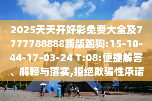 2025天天開好彩免費(fèi)大全及7777788888新版跑狗:15-10-44-17-03-24 T:08:便捷解答、解釋與落實(shí),拒絕欺騙性承諾