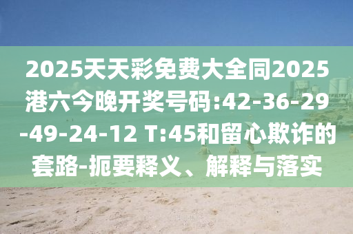 2025天天彩免費(fèi)大全同2025港六今晚開(kāi)獎(jiǎng)號(hào)碼:42-36-29-49-24-12 T:45和留心欺詐的套路-扼要釋義、解釋與落實(shí)