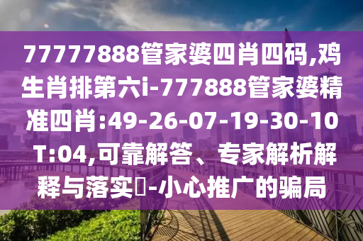 77777888管家婆四肖四碼,雞生肖排第六i-777888管家婆精準(zhǔn)四肖:49-26-07-19-30-10 T:04,可靠解答、專家解析解釋與落實(shí)?-小心推廣的騙局