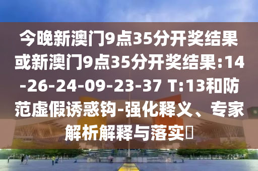 今晚新澳門(mén)9點(diǎn)35分開(kāi)獎(jiǎng)結(jié)果或新澳門(mén)9點(diǎn)35分開(kāi)獎(jiǎng)結(jié)果:14-26-24-09-23-37 T:13和防范虛假誘惑鉤-強(qiáng)化釋義、專(zhuān)家解析解釋與落實(shí)?