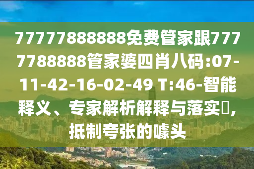 77777888888免費(fèi)管家跟7777788888管家婆四肖八碼:07-11-42-16-02-49 T:46-智能釋義、專家解析解釋與落實(shí)?,抵制夸張的噱頭