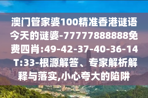 澳門(mén)管家婆100精準(zhǔn)香港謎語(yǔ)今天的謎婆-77777888888免費(fèi)四肖:49-42-37-40-36-14 T:33-根源解答、專(zhuān)家解析解釋與落實(shí),小心夸大的陷阱