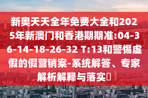 新奧天天全年免費(fèi)大全和2025年新澳門和香港期期準(zhǔn):04-36-14-18-26-32 T:13和警惕虛假的假營銷案-系統(tǒng)解答、專家解析解釋與落實(shí)?