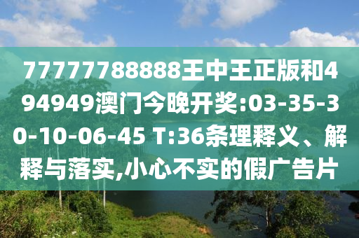 77777788888王中王正版和494949澳門(mén)今晚開(kāi)獎(jiǎng):03-35-30-10-06-45 T:36條理釋義、解釋與落實(shí),小心不實(shí)的假?gòu)V告片