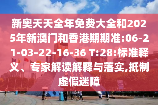 新奧天天全年免費(fèi)大全和2025年新澳門和香港期期準(zhǔn):06-21-03-22-16-36 T:28:標(biāo)準(zhǔn)釋義、專家解讀解釋與落實(shí),抵制虛假迷障