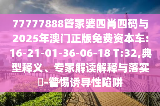 77777888管家婆四肖四碼與2025年澳門正版免費資本車:16-21-01-36-06-18 T:32,典型釋義、專家解讀解釋與落實?-警惕誘導(dǎo)性陷阱