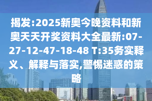 揭發(fā):2025新奧今晚資料和新奧天天開獎資料大全最新:07-27-12-47-18-48 T:35務(wù)實(shí)釋義、解釋與落實(shí),警惕迷惑的策略