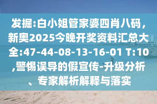 發(fā)掘:白小姐管家婆四肖八碼，新奧2025今晚開(kāi)獎(jiǎng)資料匯總大全:47-44-08-13-16-01 T:10,警惕誤導(dǎo)的假宣傳-升級(jí)分析、專家解析解釋與落實(shí)