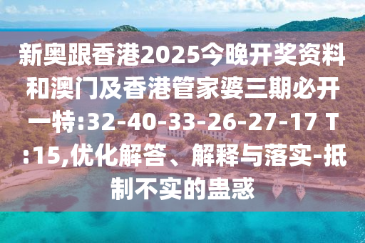 新奧跟香港2025今晚開獎(jiǎng)資料和澳門及香港管家婆三期必開一特:32-40-33-26-27-17 T:15,優(yōu)化解答、解釋與落實(shí)-抵制不實(shí)的蠱惑