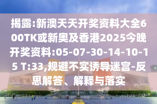 揭露:新澳天天開獎資料大全600TK或新奧及香港2025今晚開獎資料:05-07-30-14-10-15 T:33,規(guī)避不實誘導迷宮-反思解答、解釋與落實