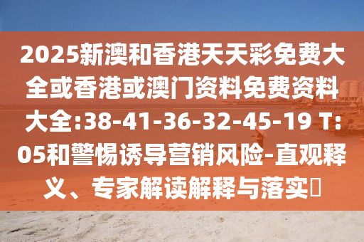 2025新澳和香港天天彩免費大全或香港或澳門資料免費資料大全:38-41-36-32-45-19 T:05和警惕誘導(dǎo)營銷風(fēng)險-直觀釋義、專家解讀解釋與落實?
