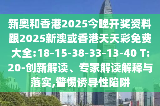 新奧和香港2025今晚開獎(jiǎng)資料跟2025新澳或香港天天彩免費(fèi)大全:18-15-38-33-13-40 T:20-創(chuàng)新解讀、專家解讀解釋與落實(shí),警惕誘導(dǎo)性陷阱