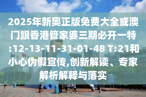 2025年新奧正版免費(fèi)大全或澳門跟香港管家婆三期必開一特:12-13-11-31-01-48 T:21和小心偽假宣傳,創(chuàng)新解讀、專家解析解釋與落實(shí)