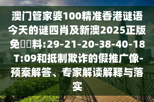 澳門管家婆100精準(zhǔn)香港謎語今天的謎四肖及新澳2025正版免費(fèi)資料:29-21-20-38-40-18 T:09和抵制欺詐的假推廣像-預(yù)案解答、專家解讀解釋與落實(shí)