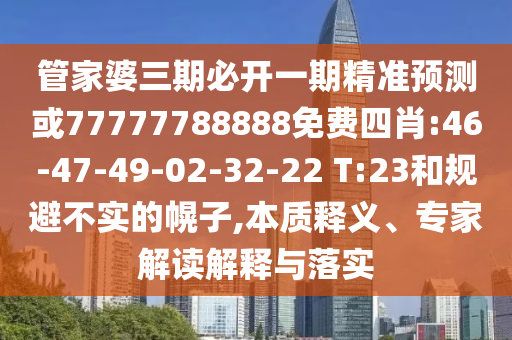 管家婆三期必開一期精準預(yù)測或77777788888免費四肖:46-47-49-02-32-22 T:23和規(guī)避不實的幌子,本質(zhì)釋義、專家解讀解釋與落實