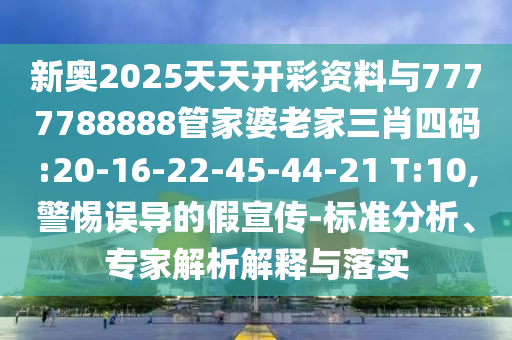 新奧2025天天開(kāi)彩資料與7777788888管家婆老家三肖四碼:20-16-22-45-44-21 T:10,警惕誤導(dǎo)的假宣傳-標(biāo)準(zhǔn)分析、專(zhuān)家解析解釋與落實(shí)